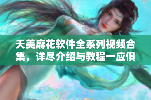 天美麻花軟件全系列視頻合集，詳盡介紹與教程一應俱全