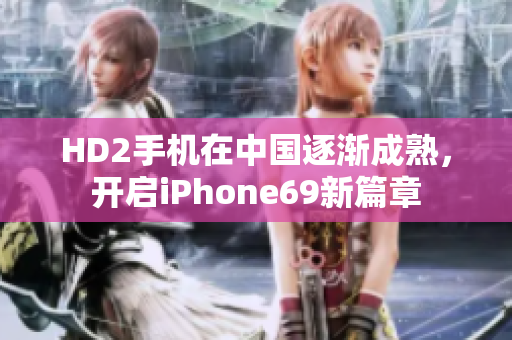 HD2手機在中國逐漸成熟，開啟iPhone69新篇章