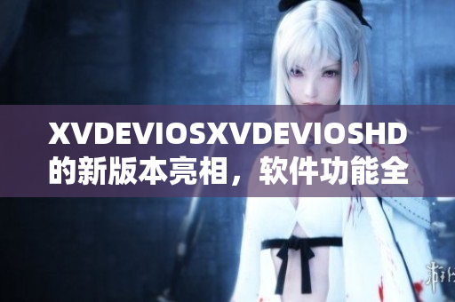 XVDEVIOSXVDEVIOSHD的新版本亮相，軟件功能全面升級(jí)