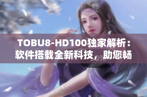 TOBU8-HD100獨家解析：軟件搭載全新科技，助您暢享云端服務