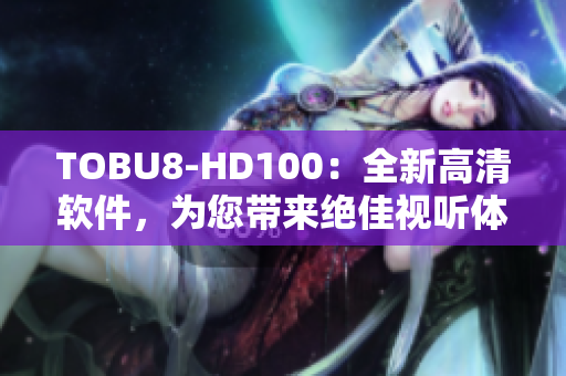 TOBU8-HD100：全新高清軟件，為您帶來絕佳視聽體驗