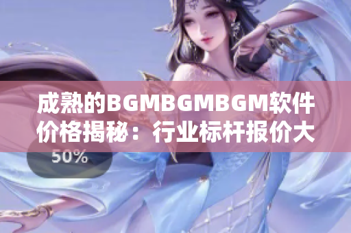 成熟的BGMBGMBGM軟件價格揭秘：行業標桿報價大揭秘