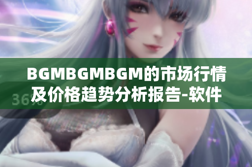 BGMBGMBGM的市場行情及價格趨勢分析報告-軟件行業深度觀察