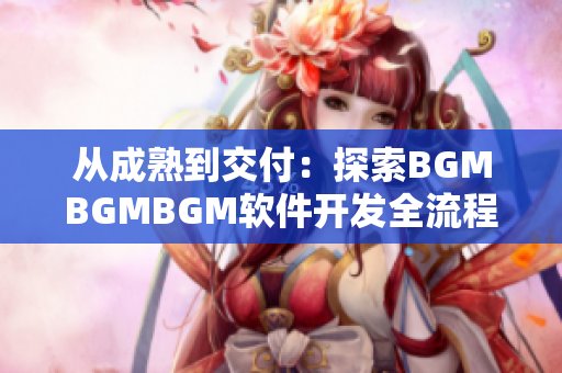 從成熟到交付：探索BGMBGMBGM軟件開發全流程的價格與挑戰