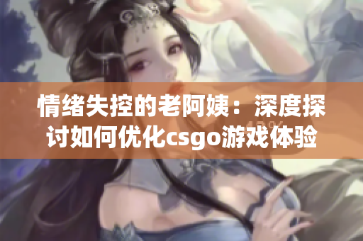 情緒失控的老阿姨：深度探討如何優化csgo游戲體驗