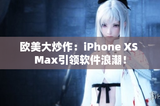 歐美大炒作：iPhone XS Max引領軟件浪潮！