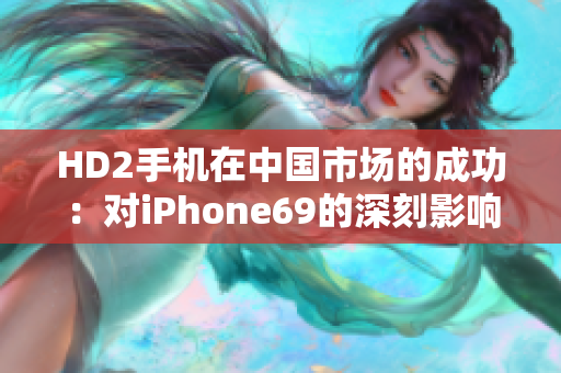 HD2手機在中國市場的成功：對iPhone69的深刻影響