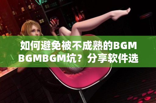 如何避免被不成熟的BGMBGMBGM坑？分享軟件選擇心得