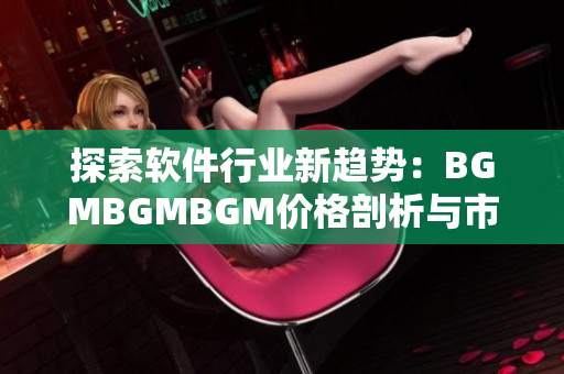 探索軟件行業新趨勢：BGMBGMBGM價格剖析與市場前景展望