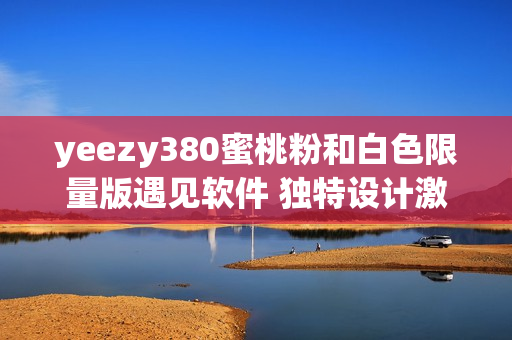 yeezy380蜜桃粉和白色限量版遇見軟件 獨特設計激發靈感