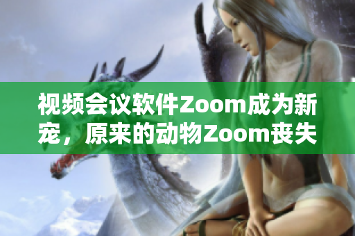 視頻會議軟件Zoom成為新寵，原來的動物Zoom喪失光芒