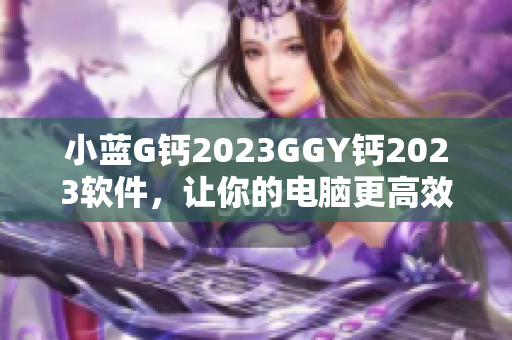 小藍(lán)G鈣2023GGY鈣2023軟件，讓你的電腦更高效