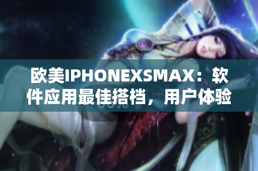 歐美IPHONEXSMAX：軟件應用最佳搭檔，用戶體驗盡在掌握