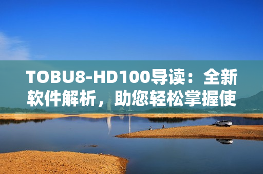 TOBU8-HD100導(dǎo)讀：全新軟件解析，助您輕松掌握使用技巧