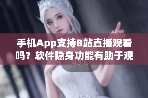 手機App支持B站直播觀看嗎？軟件隱身功能有助于觀看直播嗎？