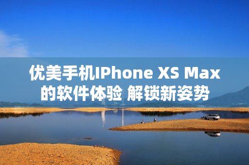 優美手機IPhone XS Max的軟件體驗 解鎖新姿勢