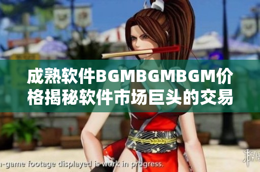 成熟軟件BGMBGMBGM價格揭秘軟件市場巨頭的交易內幕揭秘