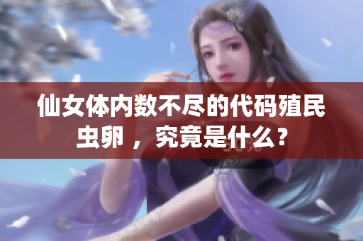 仙女體內(nèi)數(shù)不盡的代碼殖民蟲卵 ，究竟是什么？