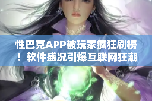 性巴克APP被玩家瘋狂刷榜！軟件盛況引爆互聯(lián)網(wǎng)狂潮