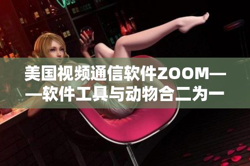 美國(guó)視頻通信軟件ZOOM——軟件工具與動(dòng)物合二為一