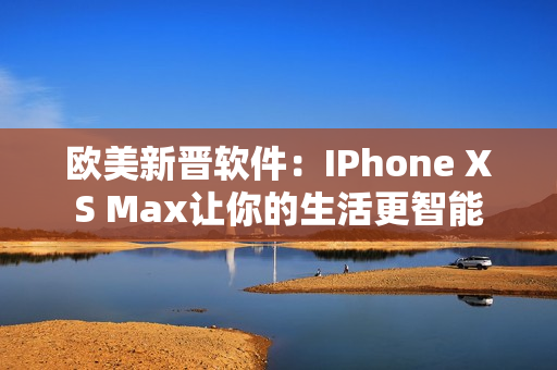 歐美新晉軟件：IPhone XS Max讓你的生活更智能