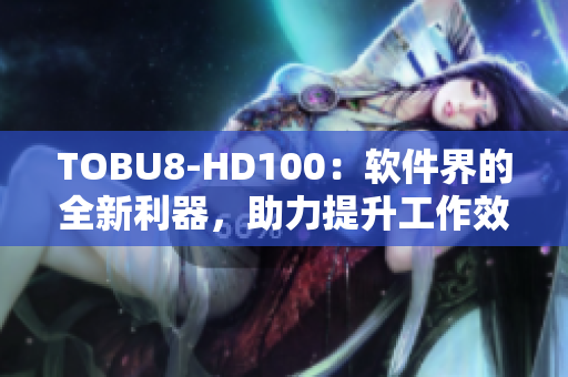 TOBU8-HD100：軟件界的全新利器，助力提升工作效率