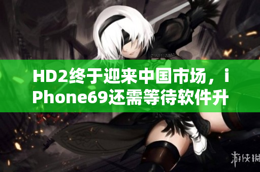 HD2終于迎來(lái)中國(guó)市場(chǎng)，iPhone69還需等待軟件升級(jí)