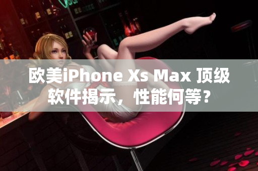 歐美iPhone Xs Max 頂級軟件揭示，性能何等？