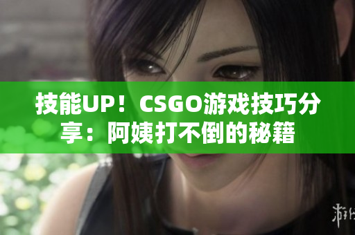 技能UP！CSGO游戲技巧分享：阿姨打不倒的秘籍