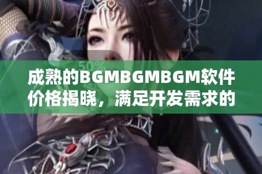 成熟的BGMBGMBGM軟件價格揭曉，滿足開發需求的優質選擇