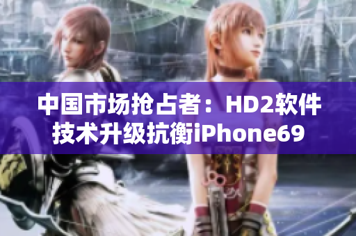 中國市場搶占者：HD2軟件技術升級抗衡iPhone69