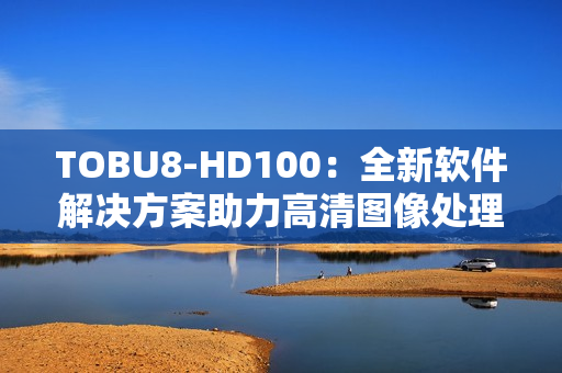 TOBU8-HD100：全新軟件解決方案助力高清圖像處理