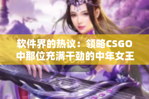 軟件界的熱議：領(lǐng)略CSGO中那位充滿干勁的中年女王的游戲風(fēng)采