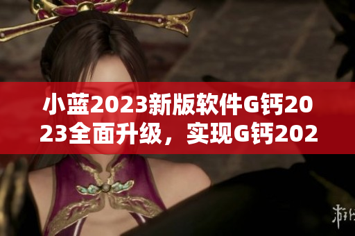 小藍(lán)2023新版軟件G鈣2023全面升級(jí)，實(shí)現(xiàn)G鈣2023功能提升