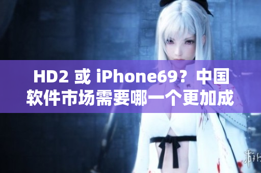 HD2 或 iPhone69？中國軟件市場需要哪一個更加成熟？