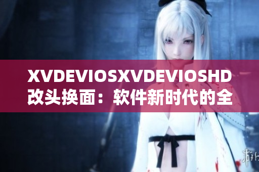 XVDEVIOSXVDEVIOSHD改頭換面：軟件新時代的全面革新和升級