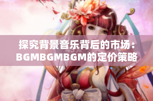 探究背景音樂(lè)背后的市場(chǎng)：BGMBGMBGM的定價(jià)策略和影響因素