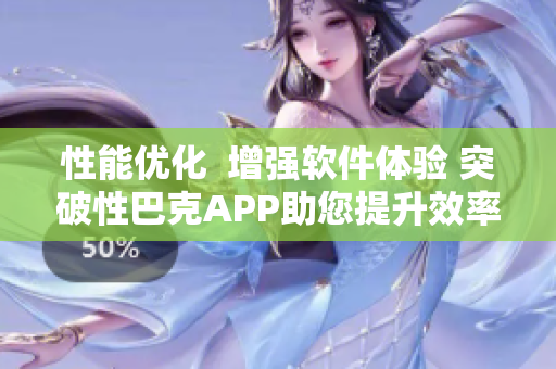 性能優(yōu)化  增強軟件體驗 突破性巴克APP助您提升效率