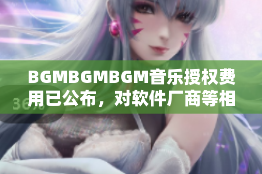 BGMBGMBGM音樂授權費用已公布，對軟件廠商等相關行業產生重大影響