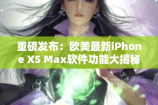 重磅發布：歐美最新iPhone XS Max軟件功能大揭秘