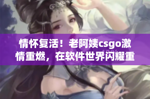 情懷復活！老阿姨csgo激情重燃，在軟件世界閃耀重新定義豪情