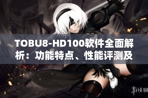 TOBU8-HD100軟件全面解析：功能特點、性能評測及使用技巧