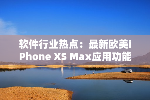 軟件行業熱點：最新歐美iPhone XS Max應用功能解析