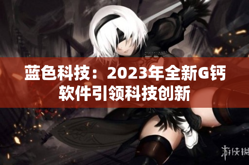 藍色科技：2023年全新G鈣軟件引領科技創新