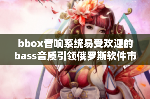 bbox音響系統易受歡迎的bass音質引領俄羅斯軟件市場