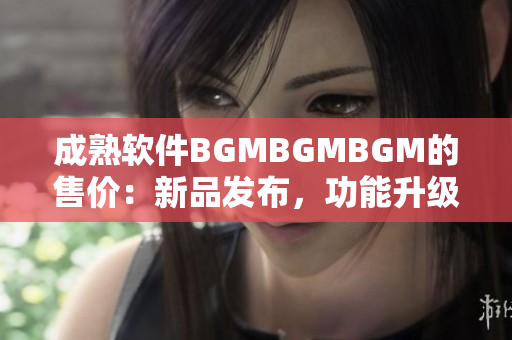 成熟軟件BGMBGMBGM的售價：新品發布，功能升級，性價比高