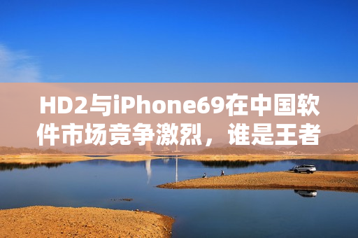 HD2與iPhone69在中國(guó)軟件市場(chǎng)競(jìng)爭(zhēng)激烈，誰(shuí)是王者？