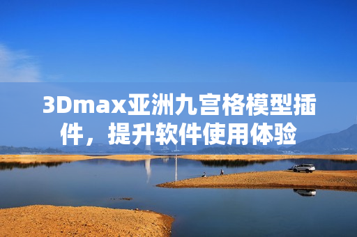 3Dmax亞洲九宮格模型插件，提升軟件使用體驗(yàn)