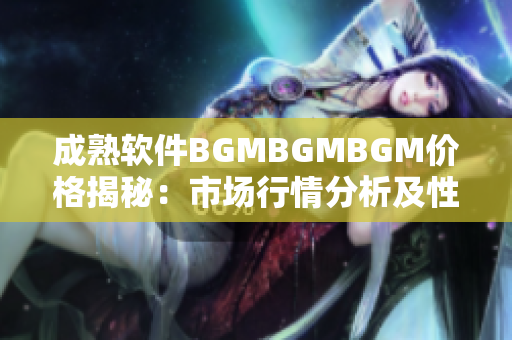 成熟軟件BGMBGMBGM價格揭秘：市場行情分析及性能評估