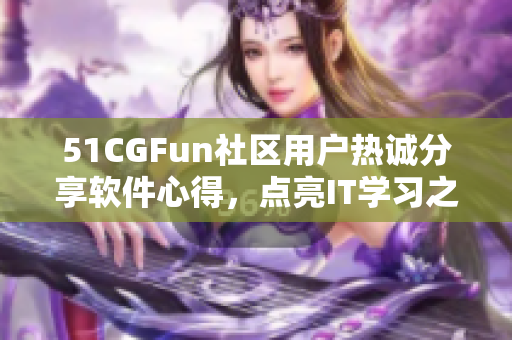 51CGFun社區用戶熱誠分享軟件心得，點亮IT學習之路